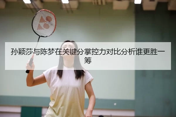 孙颖莎与陈梦在关键分掌控力对比分析谁更胜一筹