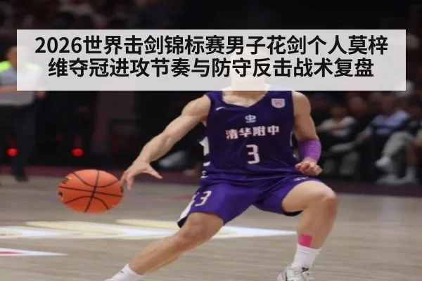 2026世界击剑锦标赛男子花剑个人莫梓维夺冠进攻节奏与防守反击战术复盘