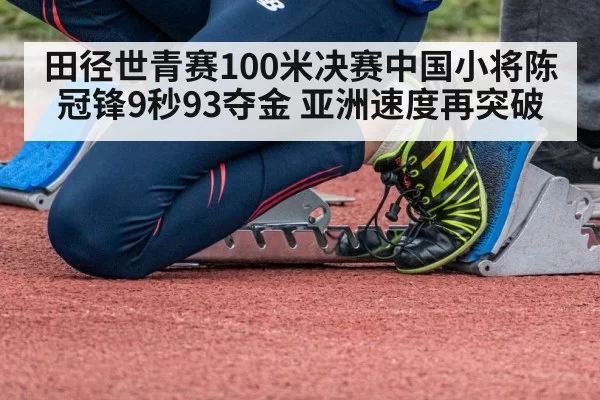 田径世青赛100米决赛中国小将陈冠锋9秒93夺金 亚洲速度再突破