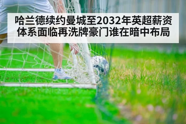 哈兰德续约曼城至2032年英超薪资体系面临再洗牌豪门谁在暗中布局
