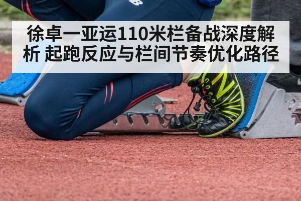 徐卓一亚运110米栏备战深度解析 起跑反应与栏间节奏优化路径